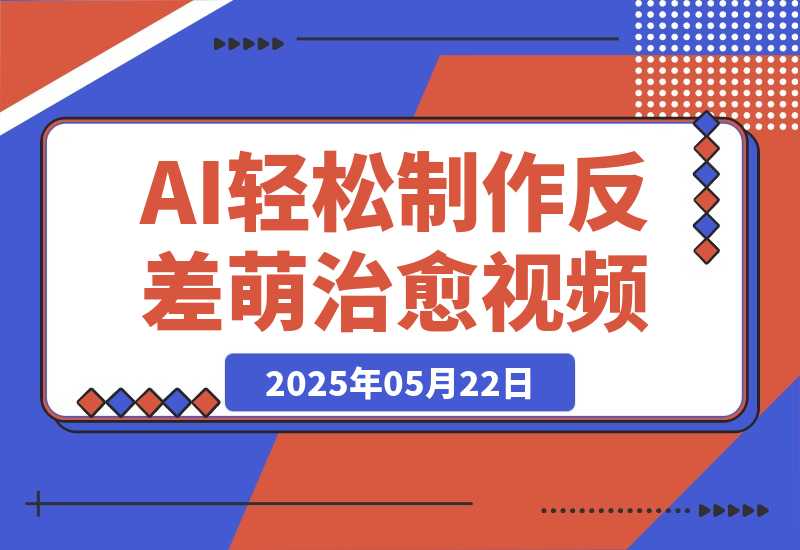 【2025.5.22】0成本靠AI搞钱！3步做出反差萌+治愈系视频，新手也能7天起号爆流量，月入5位数