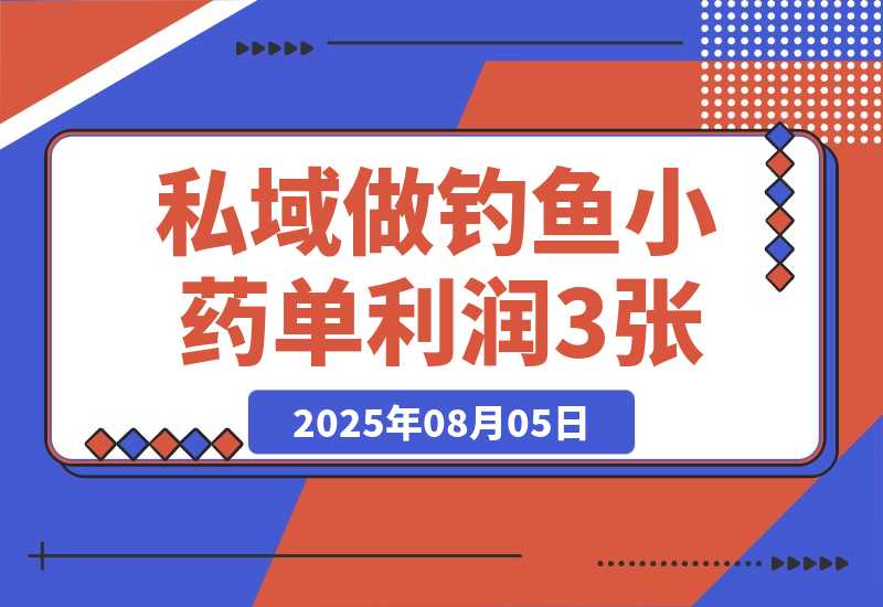 【2025.8.5】私域做钓鱼小药 每单利润300+ 详细流程拆解
