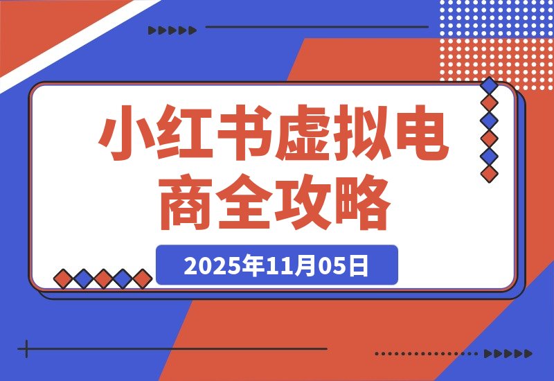 【2025.11.05】小白也能月入过万!小红书虚拟电商从0到1全攻略