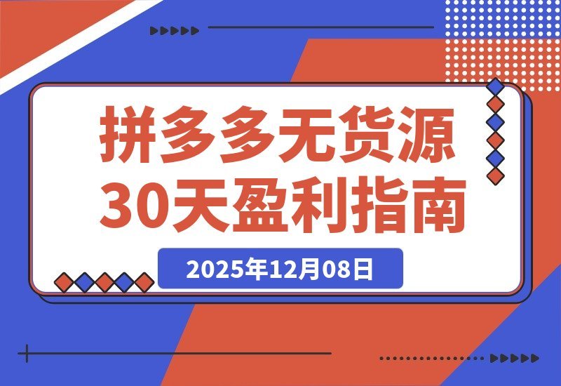 【2025.12.08】拼多多零库存速成班：30天从开店到盈利，新手也能轻松掌握选品推广与投产优化