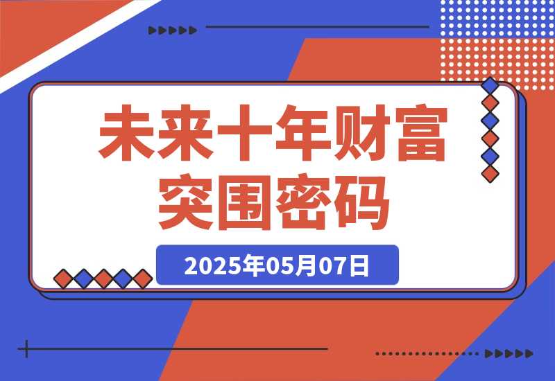 【2025.5.7】未来十年财富突围密码：根正苗红股权+贵人攀附，破除固化思维认知迭代