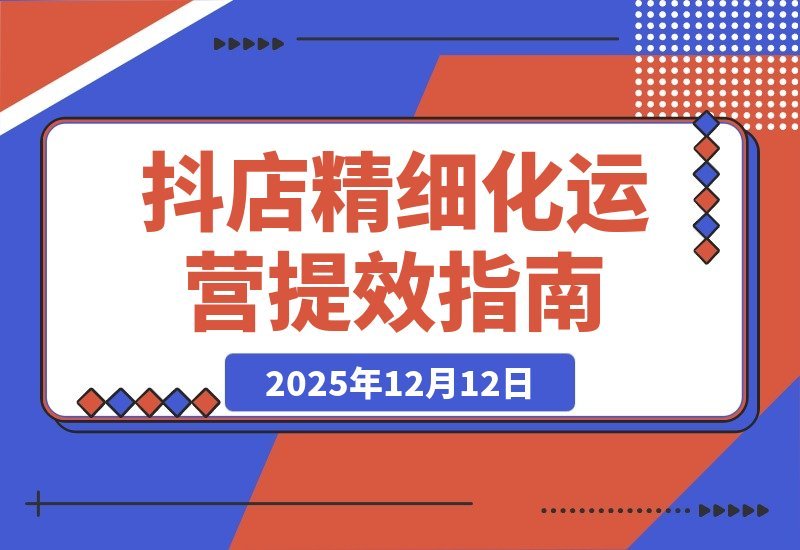 【2025.12.10】抖店运营实战指南：商品卡优化、达人合作与千川投放，助你高效盈利