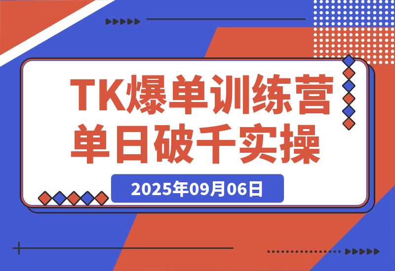 【2025.9.6】TikTok爆单训练营，店铺搭建/达人矩阵/GMV投流，单日破千单实操