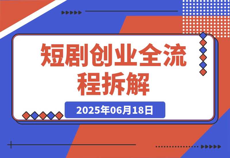 【2025.6.17】短剧创业全流程拆解，爆款内容形式解析，混剪实操与团队运营指南