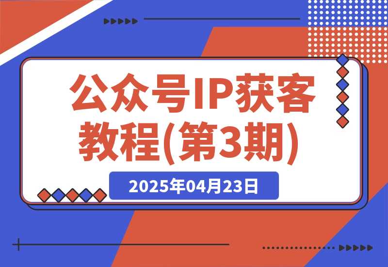 【2025.4.22】公众号IP获客教程(第3期),从入门到商业闭环,打造爆款文章