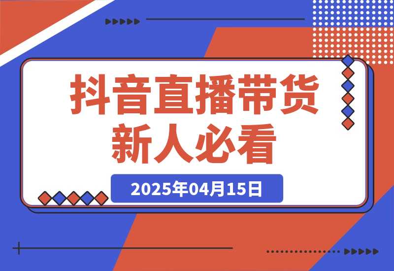 【2025.4.15】抖音直播带货必看：直播间镜头调整+数据分析+逼单话术