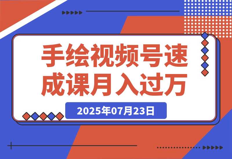 【2025.7.23】手绘视频号速成课：手绘内容制作，流量获取技巧，零基础月入过万