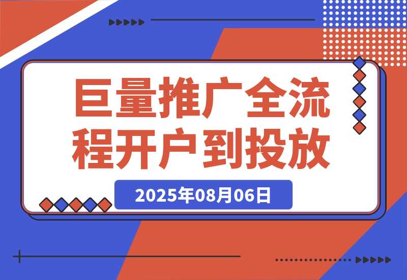 【2025.8.6】2025巨量AD推广全流程，从开户到投放优化，实现本地实体业务高效获客