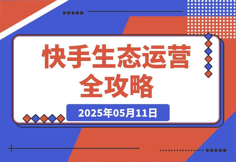 【2025.5.11】快手生态运营全攻略：爆款底层逻辑，矩阵搭建，剪映特效与直播带货技巧