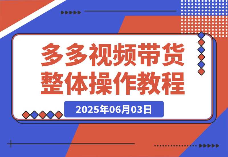 【2025.6.2】多多视频带货整体操作教程讲解