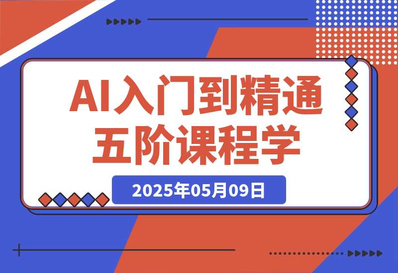 【2025.5.9】AI入门到精通，五阶课程学通识，掌握多领域实操要点