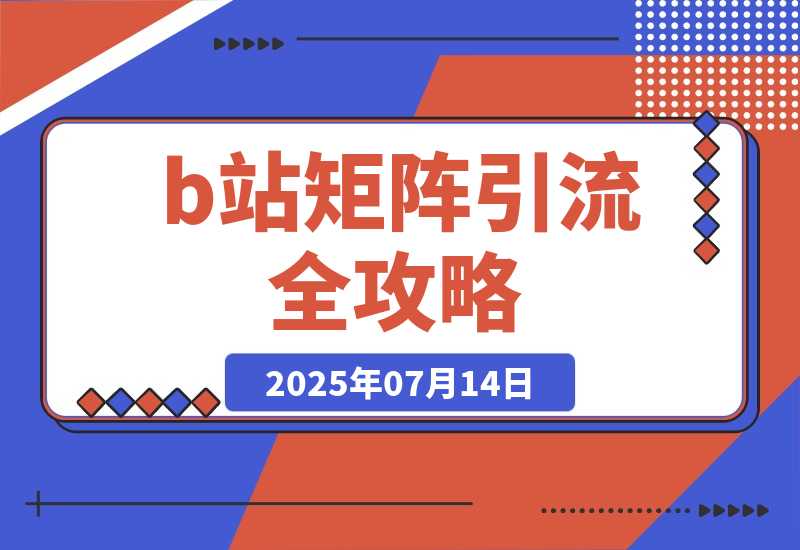 【2025.7.14】b站矩阵引流全攻略，这篇文章就够了