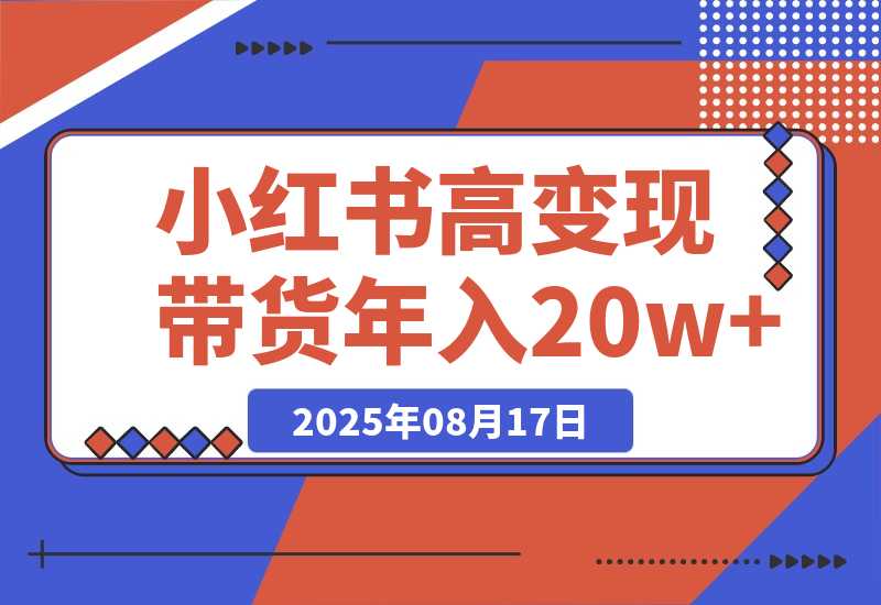 【2025.8.17】小红书高变现带货：爆款复制+自动化运营双引擎模式 单店月入2w到年入20w+