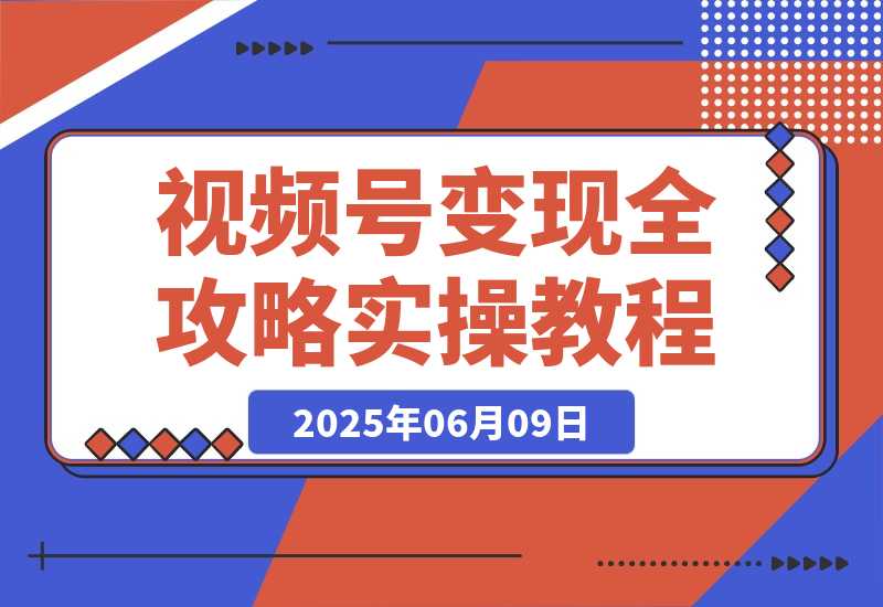 【2025.6.9】视频号变现全攻略：AI创作+带货技巧，从0到1实现流量变现