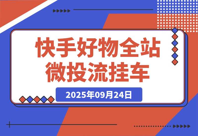 【2025.9.24】《快手好物全站微投流挂车，正反馈变现极快且持久稳定的新流量入口玩法》