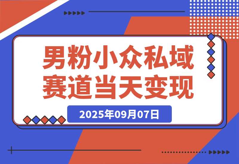 【2025.9.7】男粉小众私域赛道，日变现1000＋，精准人群，当天变现，引爆男粉 