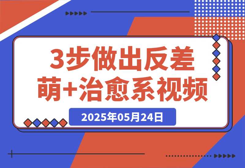 【2025.5.24】3步做出反差萌+治愈系视频，新手也能7天起号爆流量，月入5位数