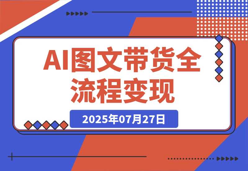 【2025.7.27】AI图文带货全流程，制图/上品/发布/选品/运营五大实操模块，入门到精通带货变现