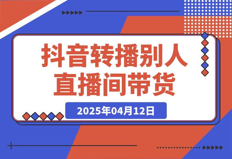 【2025.4.12】抖音转播别人的直播间带货月入10万＋(不露脸、不出镜) 