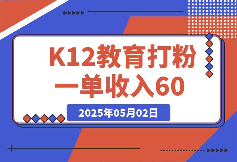 【2025.5.1】K12教育打粉玩法，一单收入60-200，四大平台同步操作引爆流量