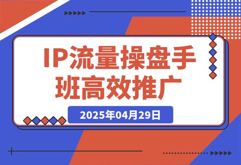【2025.4.29】2025IP流量操盘手班,商业IP人物设计,获取内容素材,高效复制推广模式