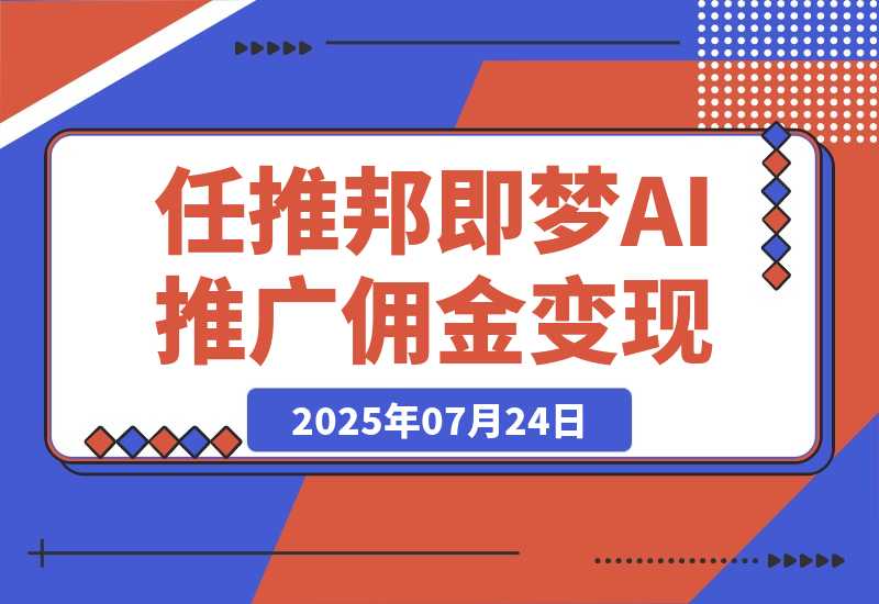 【2025.7.24】任推邦·即梦AI变现课：梦AI授权、推广链接挂载与佣金提现闭环