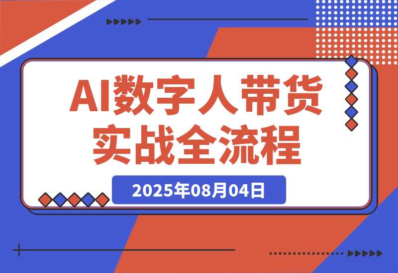 【2025.8.4】AI数字人带货实战，从数字人创建到带货变现各核心模块，快速掌握全流程