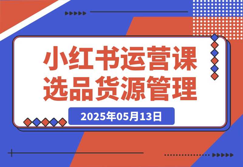 【2025.5.13】小红书DeepSeek运营课，选品技巧、货源管理、定价策略、笔记封面制作