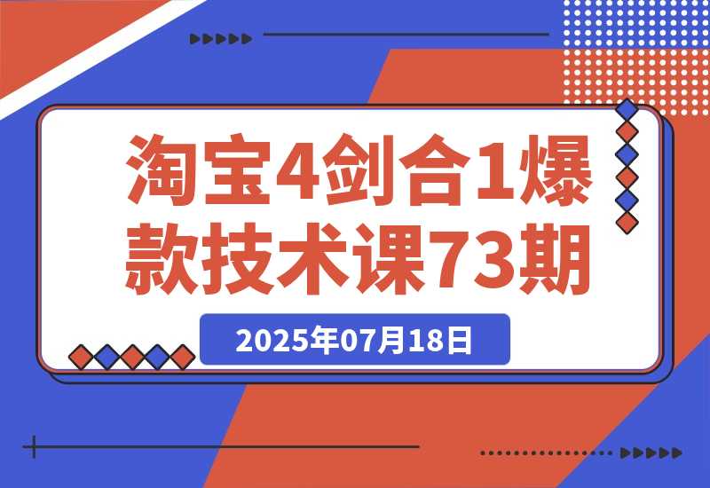【2025.7.18】淘宝4剑合1爆款技术课73期：阶梯提价破量法，内外销双改策略 全站推广拉升 
