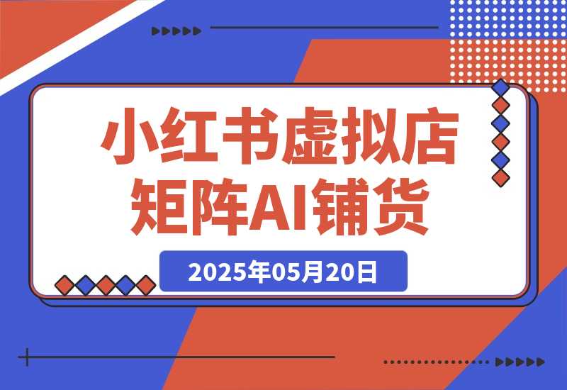 【2025.5.20】小红书虚拟店矩阵,AI铺货/笔记狂怼/选品搬运/自动发货,高客单价躺赚指南