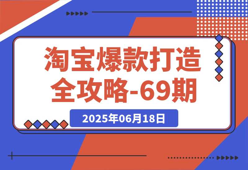 【2025.6.17】淘宝爆款打造全攻略-69期，标品裂变与非标矩阵，万相台推广组合拳实操 