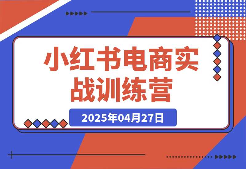 【2025.4.27】小红书电商实战训练营，从零起步，掌握选品、笔记创作、店铺运营全攻略