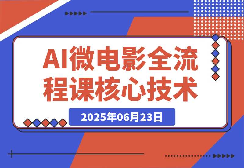 【2025.6.23】AI微电影全流程课，从剧本生成到三维场景，掌握独立制片核心技术