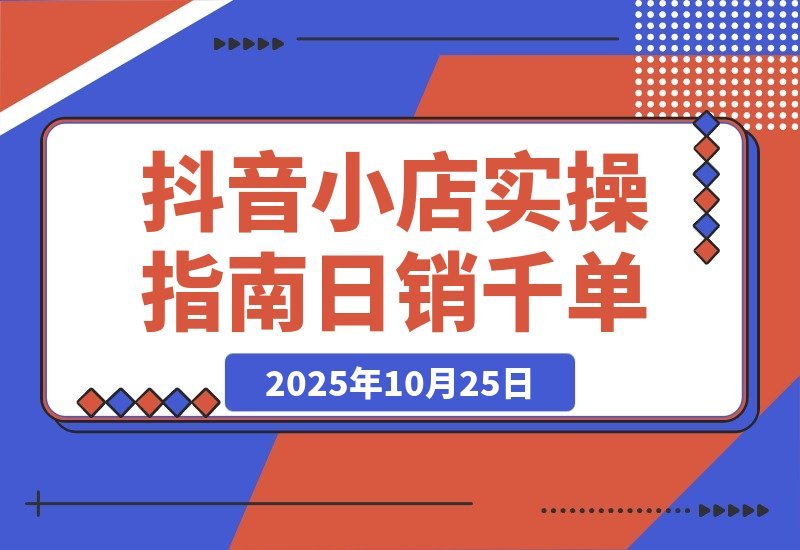 【2025.10.25】2025抖音小店速成指南：从开店到爆单，轻松日销破千