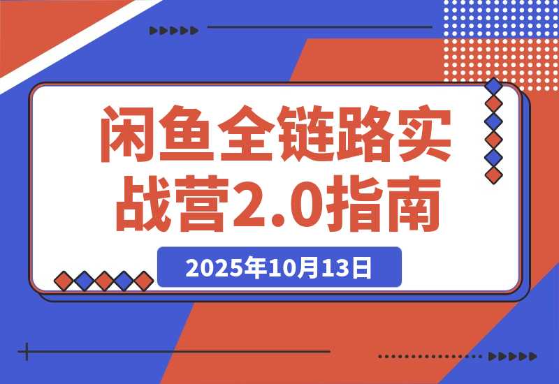 【2025.10.13】闲鱼全链路实战营2.0：9月新规过后从选品到标准化运营，7天快速出单