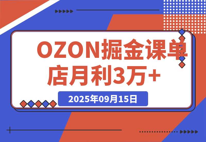 【2025.9.15】2025OZON掘金课，0元入驻+爆款选品+活动提效，单店月利3万+ 