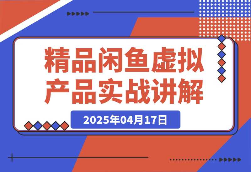 【2025.4.17】精品闲鱼虚拟产品实战讲解，新手一部手机即可操作，副业月利润可达5000+