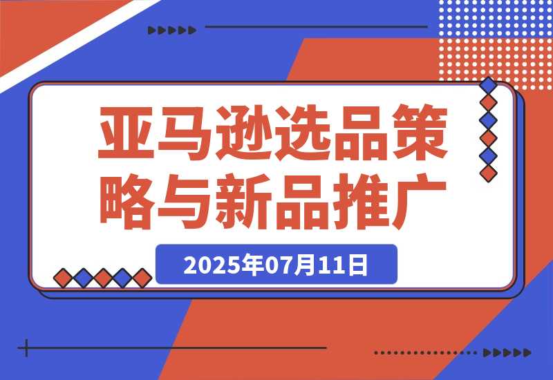 【2025.7.11】2025亚马逊选品策略与新品推广，广告优化与政策解读，促销活动与运营规划
