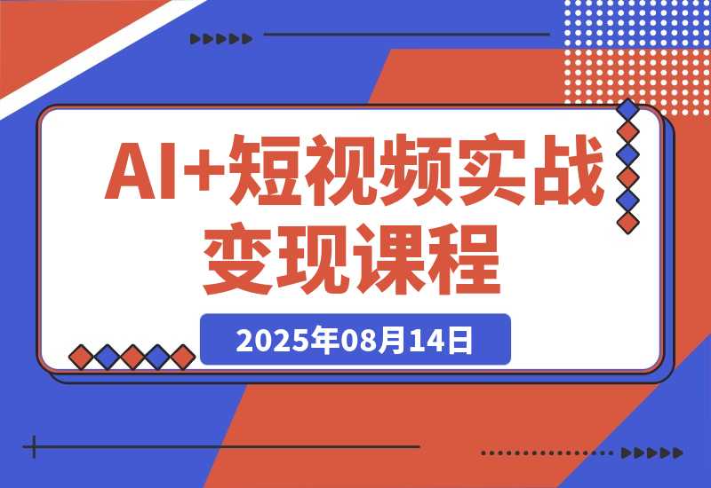 【2025.8.13】AI+短视频实战课程：30天掌握200+硬核技法，实现日更量产可持续变现
