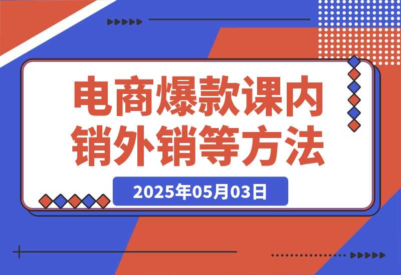 【2025.5.3】2025电商爆款课程，内销外销等方法，从0到爆单助力商家快速起量
