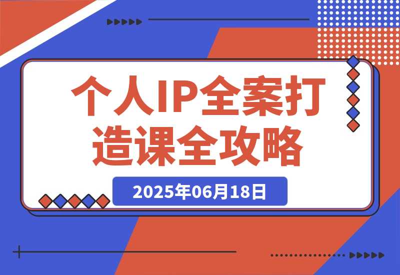 【2025.6.18】个人IP全案打造课，特长挖掘与用户分层，朋友圈策划到社群运营全攻略