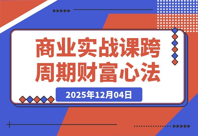 【2025.12.04】《逐利》商战课：解密底层逻辑与杠杆策略，18个财富锦囊助你穿越周期（持续更新）