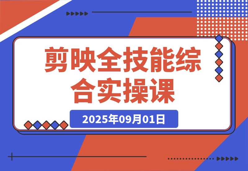 【2025.9.1】剪映全技能综合课：从剪辑到特效，案例拆解，全流程闭环