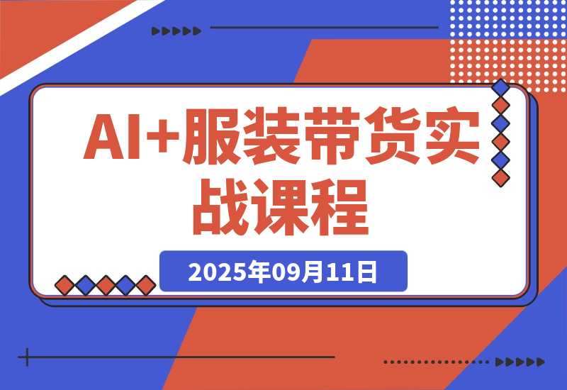 【2025.9.11】AI+服装带货实战课：智能体批量出片，30天涨粉3万单条带货10万