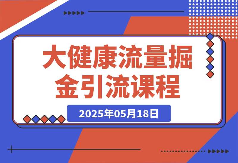 【2025.5.18】大健康流量掘金课，低成本引流+高收益变现，日引百粉月入过万