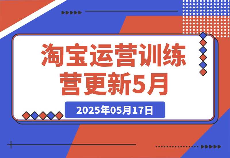 【2025.5.17】淘宝运营训练营-更新5月:直通车/引力魔方/万相台 搜索推荐双流量引擎驱动