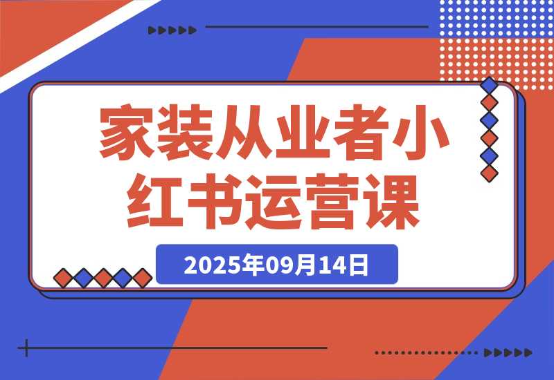 【2025.9.13】家装从业者小红书运营课：从账号定位到爆款笔记全流程，单篇笔记曝光10w+