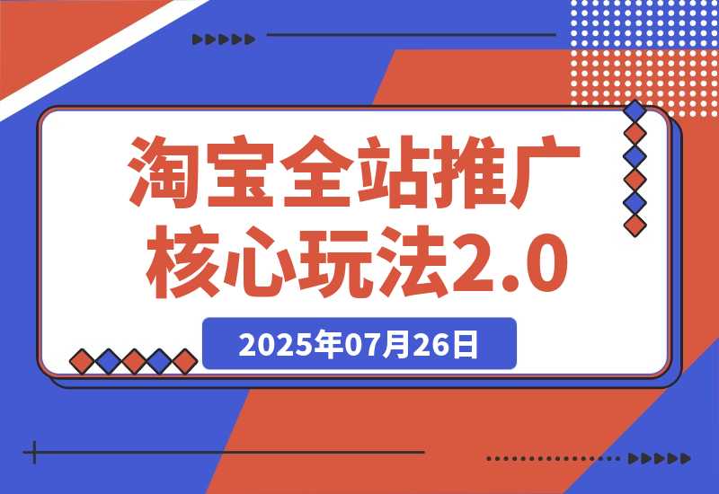 【2025.7.25】2025年淘宝全站推广核心玩法2.0：零销量破局，AI裂变扩量，赛马矩阵优化
