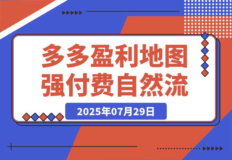 【2025.7.29】2025拼多多盈利地图:强付费推广策略/活动爆流/自然流量获取系统(7月更新)