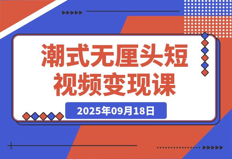 【2025.9.18】潮式无厘头短视频变现课：起号出号/完播收益/分成计划/商单接洽，月入2万+ 